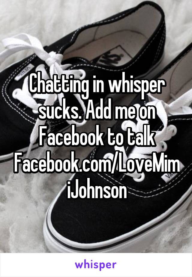 Chatting in whisper sucks. Add me on Facebook to talk Facebook.com/LoveMimiJohnson