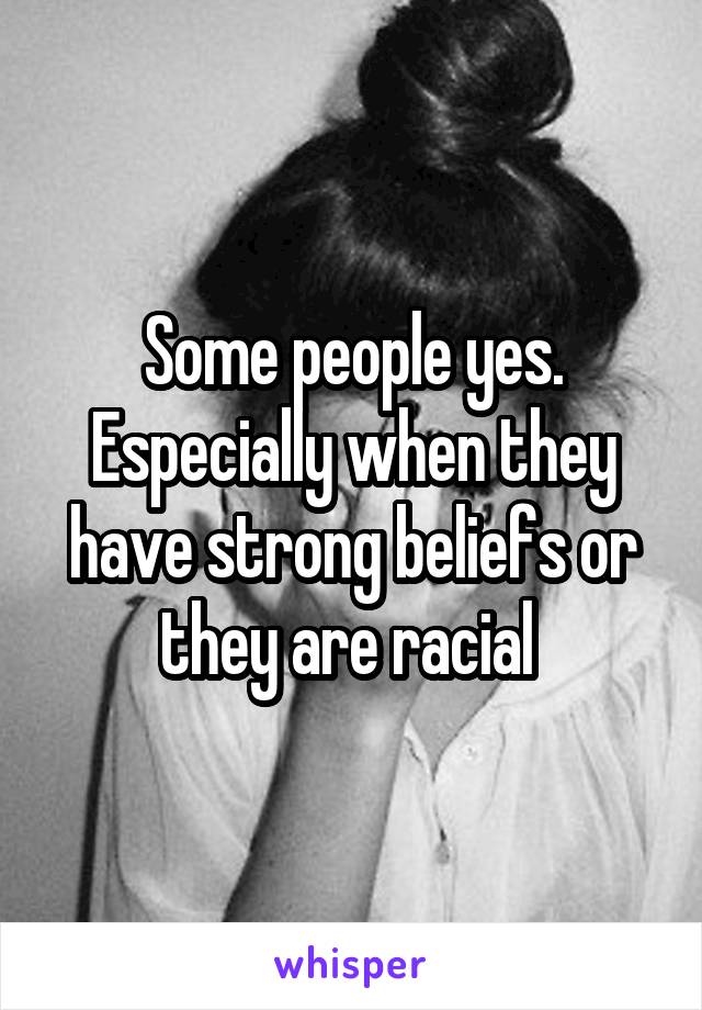 Some people yes. Especially when they have strong beliefs or they are racial 