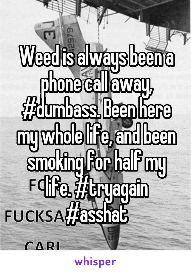 Weed is always been a phone call away, #dumbass. Been here my whole life, and been smoking for half my life. #tryagain #asshat