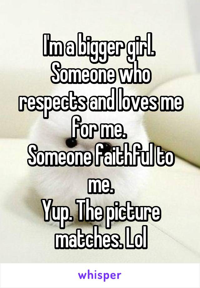 I'm a bigger girl. 
Someone who respects and loves me for me. 
Someone faithful to me.
Yup. The picture matches. Lol