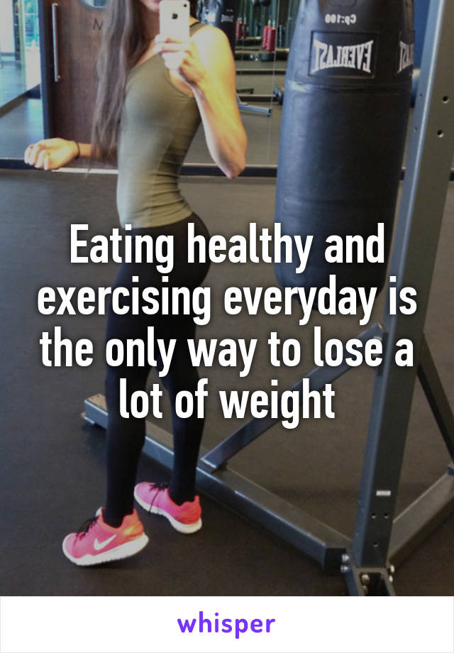 Eating healthy and exercising everyday is the only way to lose a lot of weight