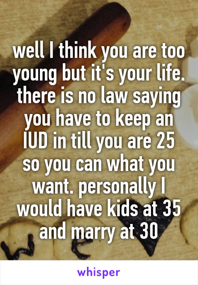 well I think you are too young but it's your life. there is no law saying you have to keep an IUD in till you are 25 so you can what you want. personally I would have kids at 35 and marry at 30