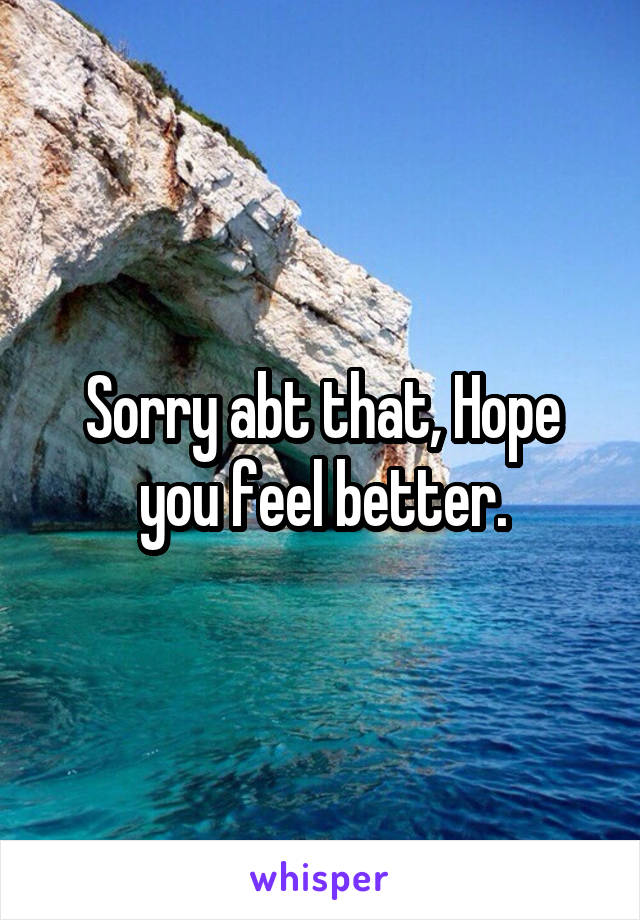 Sorry abt that, Hope you feel better.