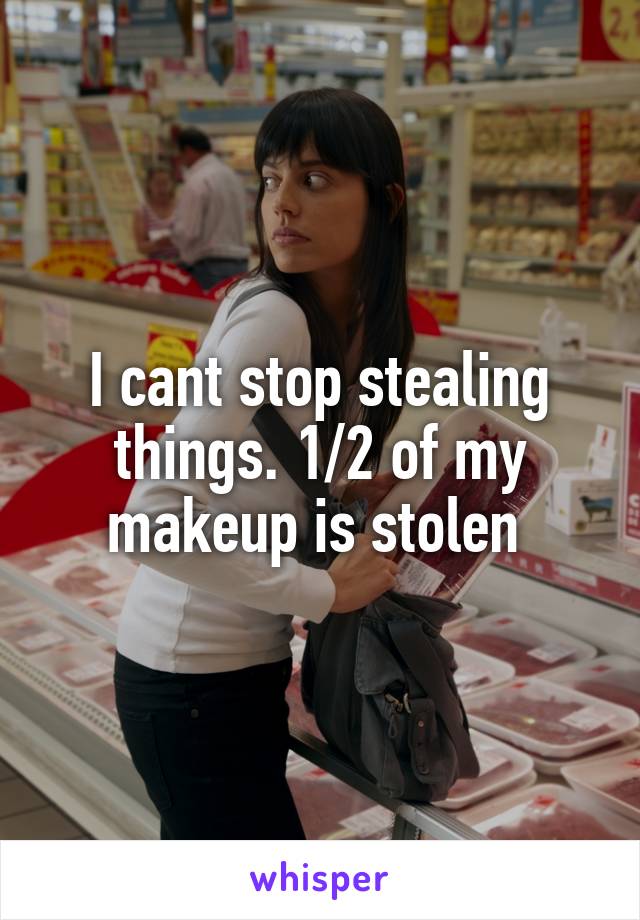 I cant stop stealing things. 1/2 of my makeup is stolen 