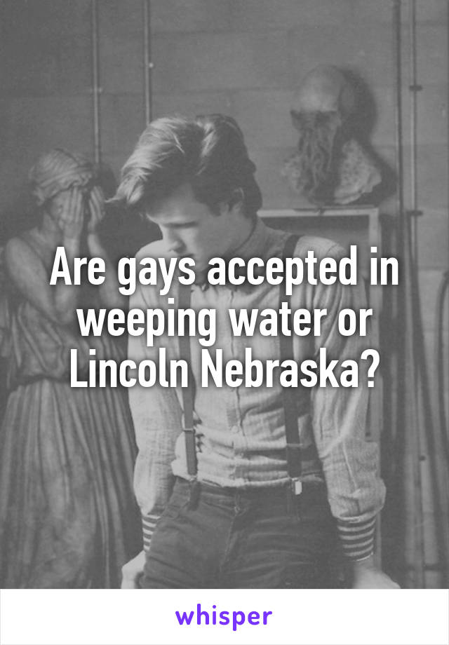 Are gays accepted in weeping water or Lincoln Nebraska?