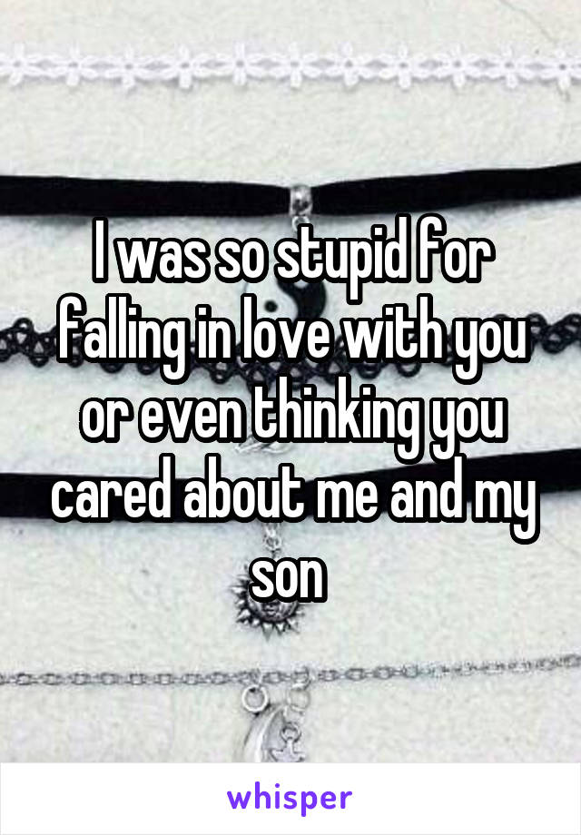 I was so stupid for falling in love with you or even thinking you cared about me and my son 