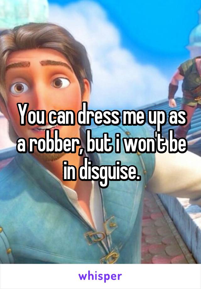 You can dress me up as a robber, but i won't be in disguise.