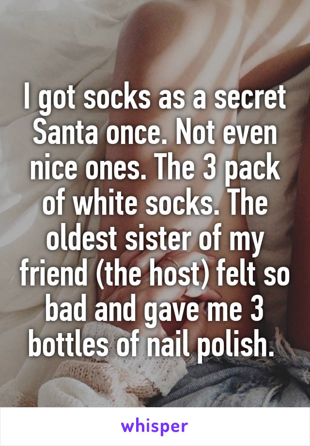 I got socks as a secret Santa once. Not even nice ones. The 3 pack of white socks. The oldest sister of my friend (the host) felt so bad and gave me 3 bottles of nail polish. 