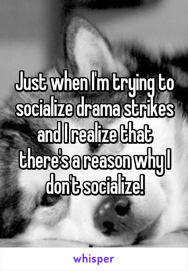 Just when I'm trying to socialize drama strikes and I realize that there's a reason why I don't socialize!