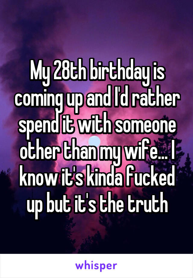 My 28th birthday is coming up and I'd rather spend it with someone other than my wife... I know it's kinda fucked up but it's the truth