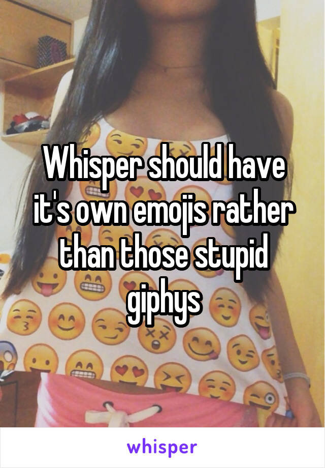 Whisper should have it's own emojis rather than those stupid giphys