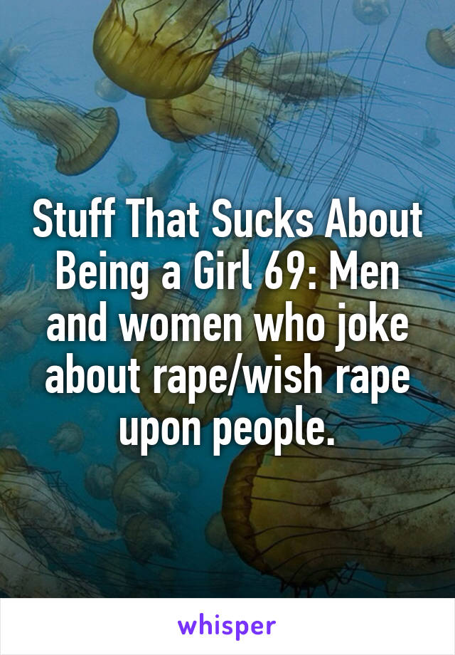 Stuff That Sucks About Being a Girl 69: Men and women who joke about rape/wish rape upon people.