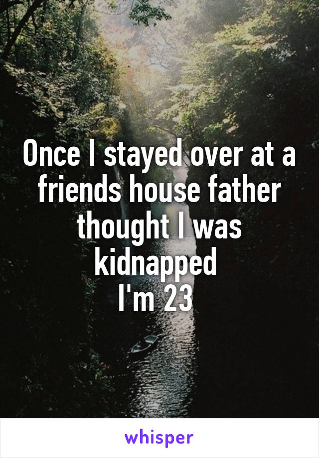 Once I stayed over at a friends house father thought I was kidnapped 
I'm 23 