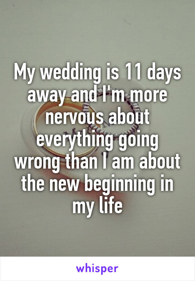 My wedding is 11 days away and I'm more nervous about everything going wrong than I am about the new beginning in my life