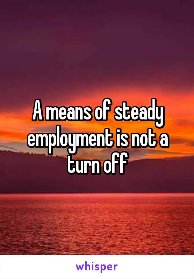 A means of steady employment is not a turn off