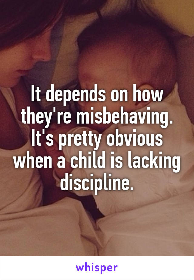 It depends on how they're misbehaving. It's pretty obvious when a child is lacking discipline.