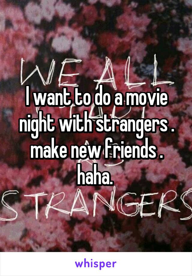 I want to do a movie night with strangers . make new friends . haha. 