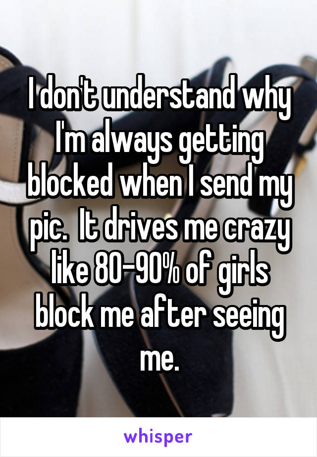 I don't understand why I'm always getting blocked when I send my pic.  It drives me crazy like 80-90% of girls block me after seeing me.