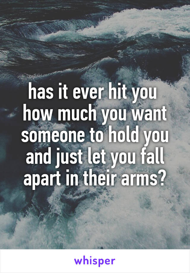 has it ever hit you 
how much you want someone to hold you and just let you fall apart in their arms?