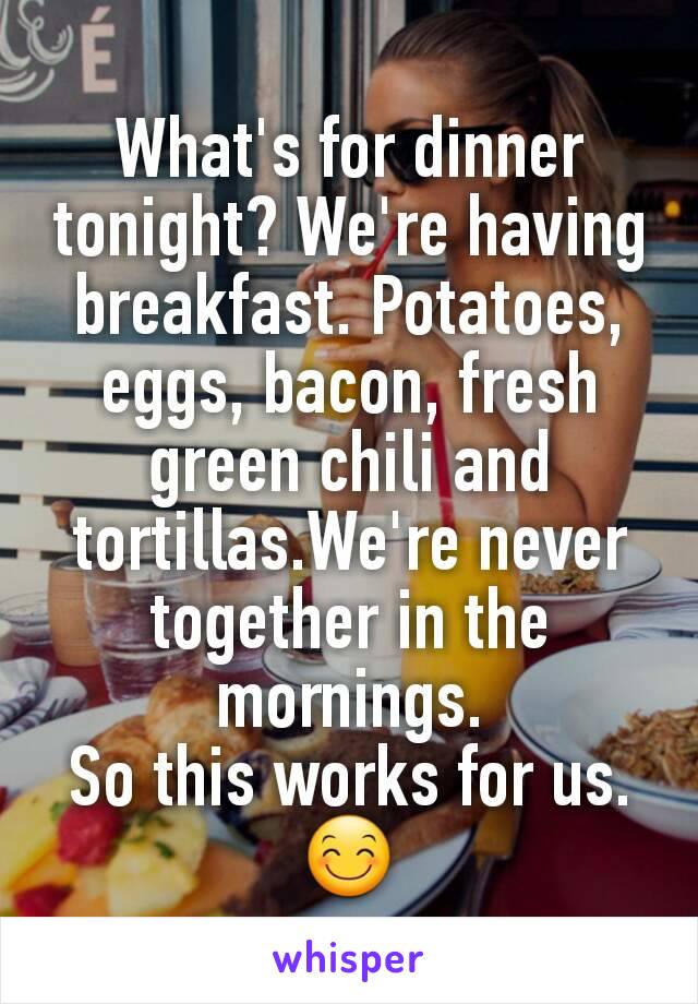 What's for dinner tonight? We're having breakfast. Potatoes,  eggs, bacon, fresh green chili and tortillas.We're never together in the mornings.
So this works for us. 😊