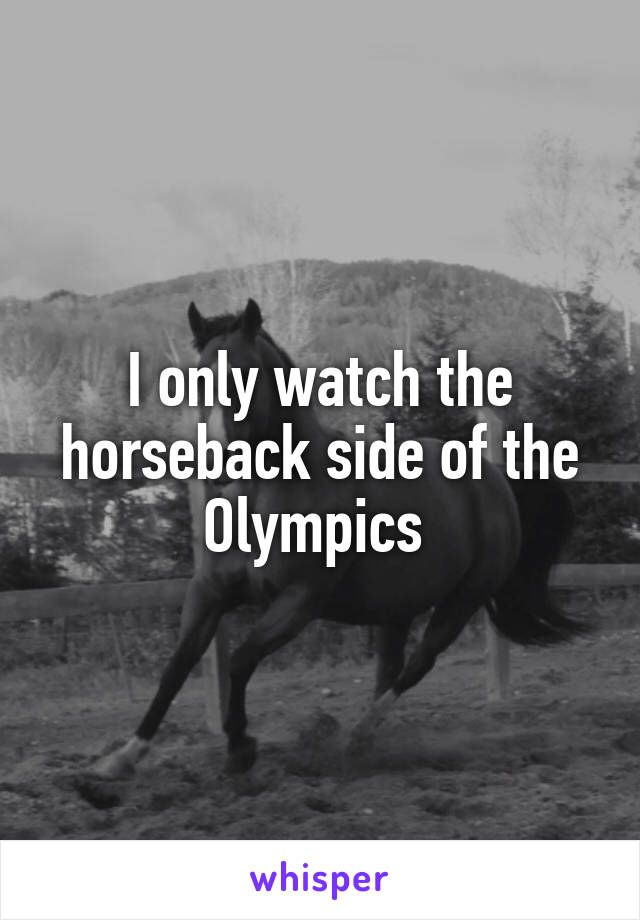 I only watch the horseback side of the Olympics 