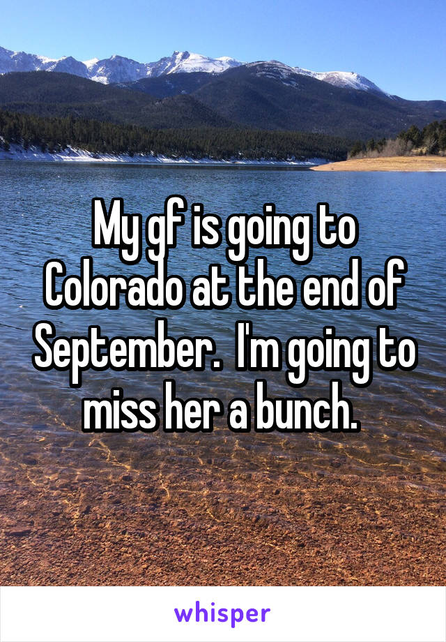 My gf is going to Colorado at the end of September.  I'm going to miss her a bunch. 