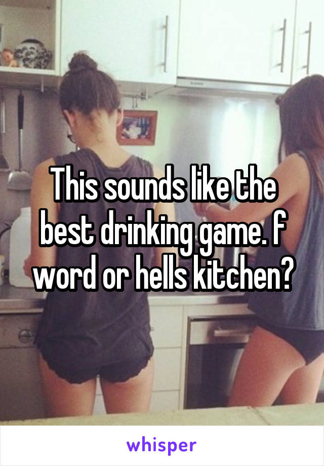 This sounds like the best drinking game. f word or hells kitchen?