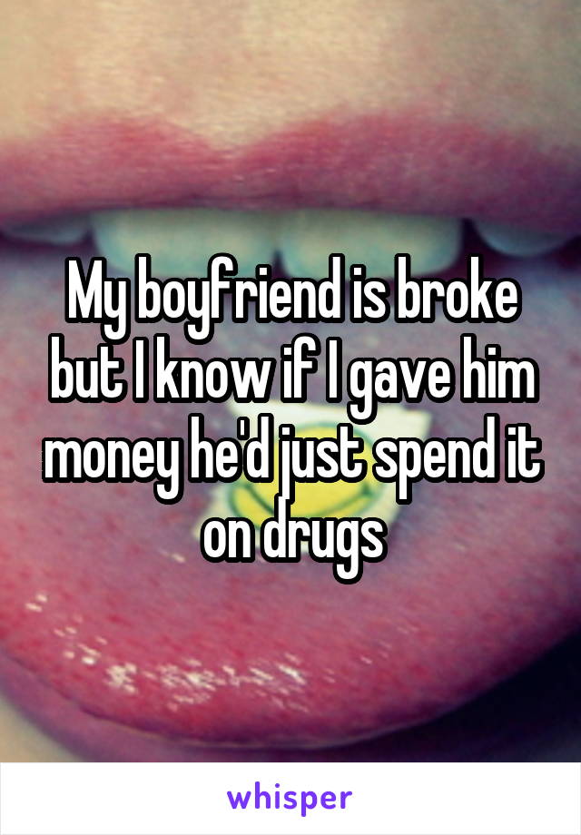 My boyfriend is broke but I know if I gave him money he'd just spend it on drugs