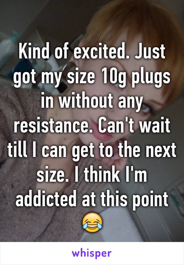 Kind of excited. Just got my size 10g plugs in without any resistance. Can't wait till I can get to the next size. I think I'm addicted at this point 😂