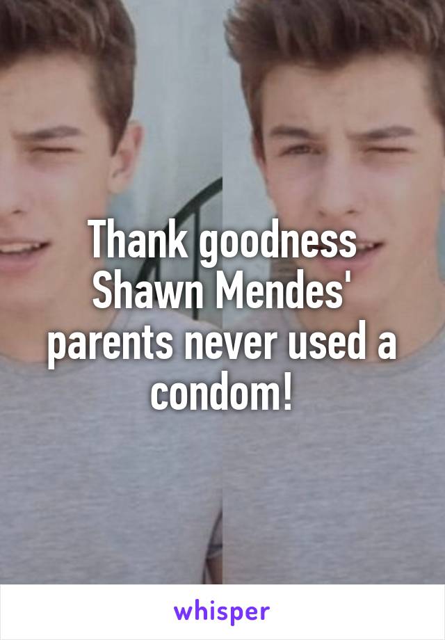 Thank goodness Shawn Mendes' parents never used a condom!