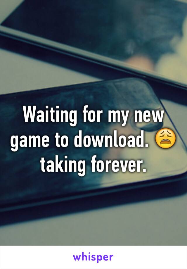 Waiting for my new game to download. 😩 taking forever. 