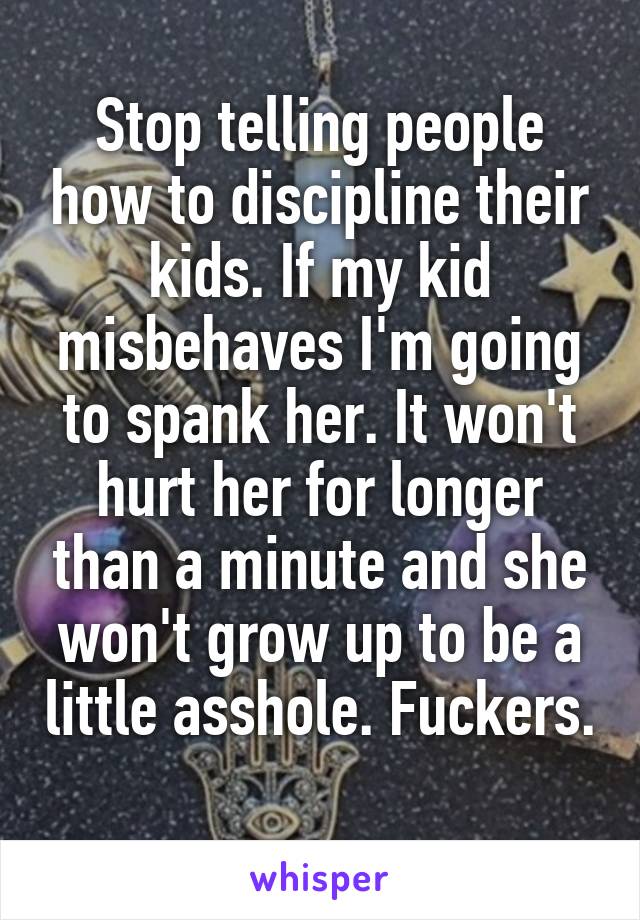 Stop telling people how to discipline their kids. If my kid misbehaves I'm going to spank her. It won't hurt her for longer than a minute and she won't grow up to be a little asshole. Fuckers. 