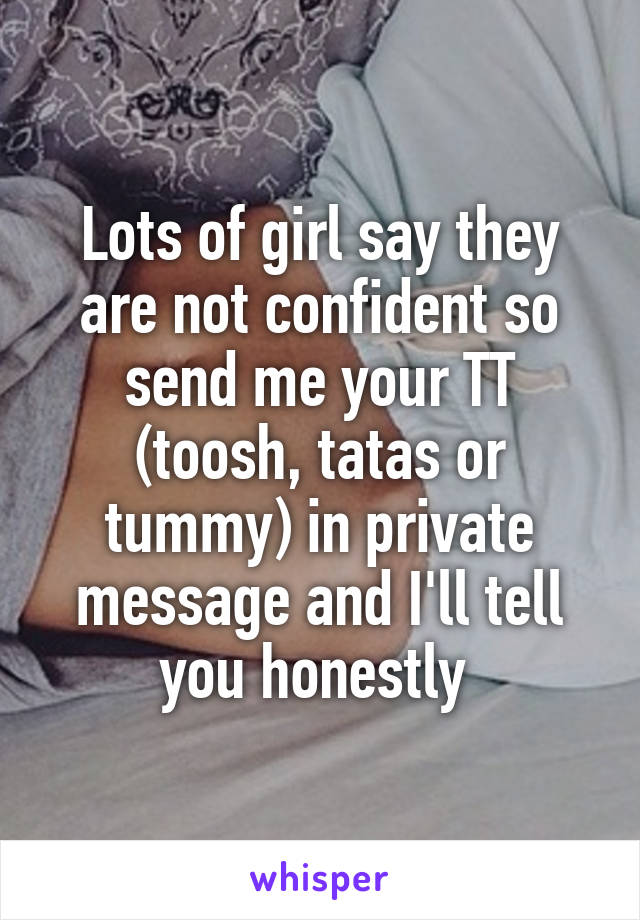 Lots of girl say they are not confident so send me your TT (toosh, tatas or tummy) in private message and I'll tell you honestly 