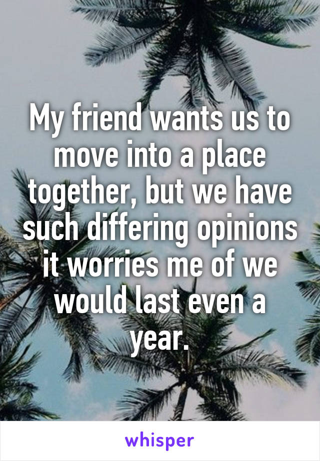 My friend wants us to move into a place together, but we have such differing opinions it worries me of we would last even a year.