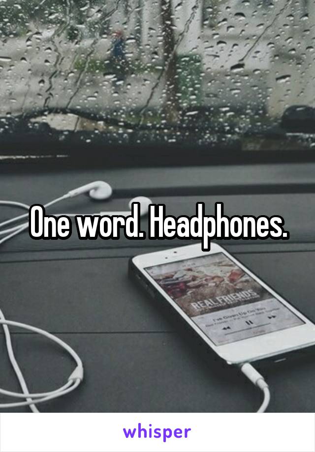 One word. Headphones.