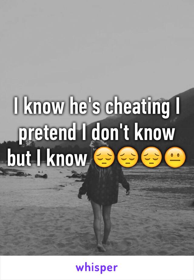 I know he's cheating I pretend I don't know but I know 😔😔😔😐