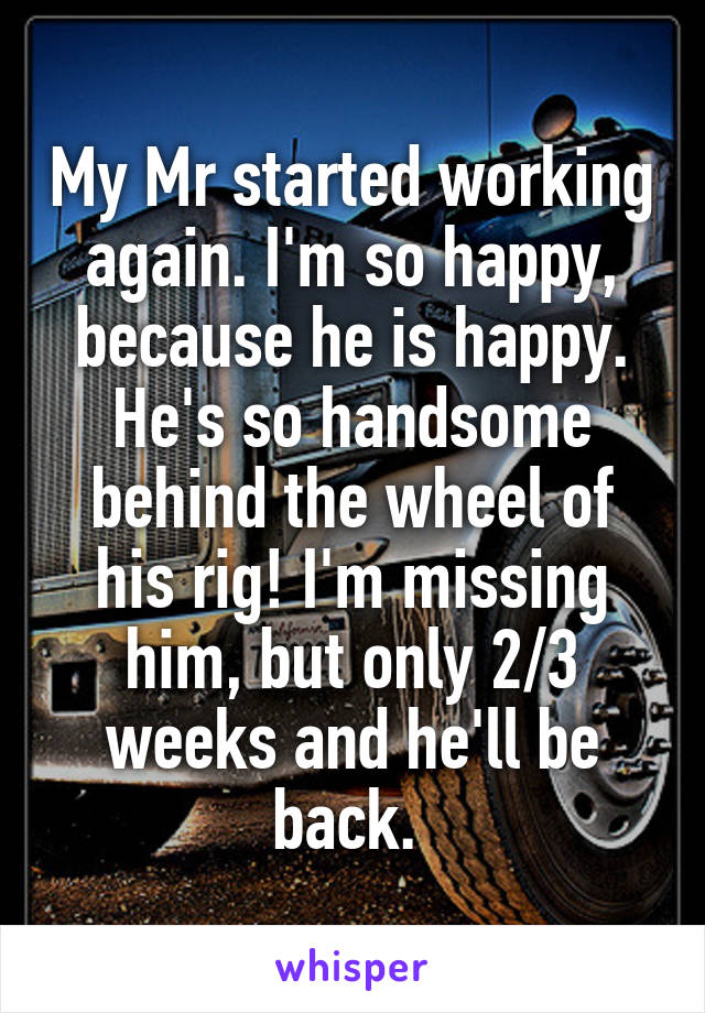 My Mr started working again. I'm so happy, because he is happy. He's so handsome behind the wheel of his rig! I'm missing him, but only 2/3 weeks and he'll be back. 