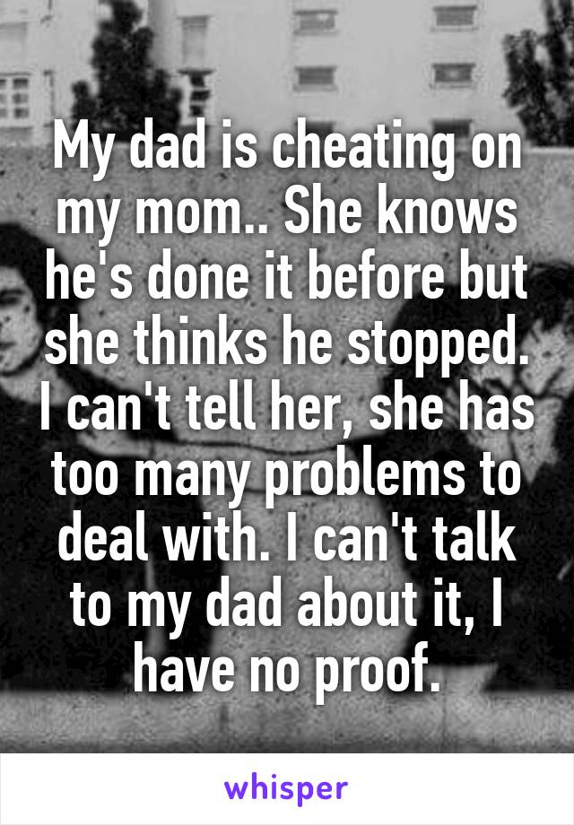 My dad is cheating on my mom.. She knows he's done it before but she thinks he stopped. I can't tell her, she has too many problems to deal with. I can't talk to my dad about it, I have no proof.