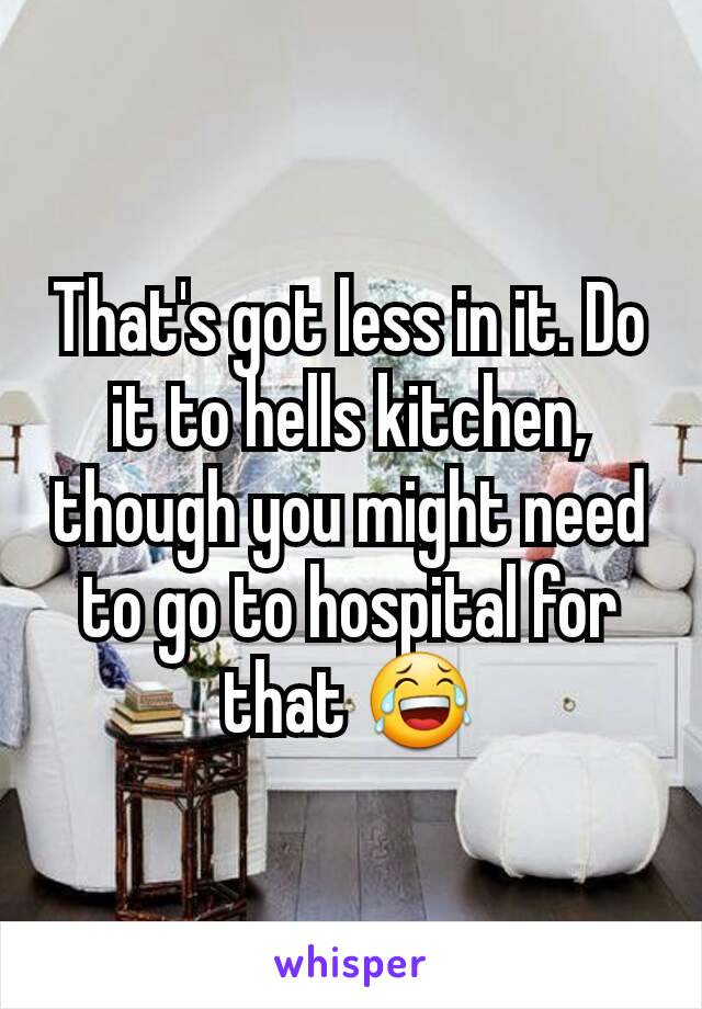 That's got less in it. Do it to hells kitchen, though you might need to go to hospital for that 😂