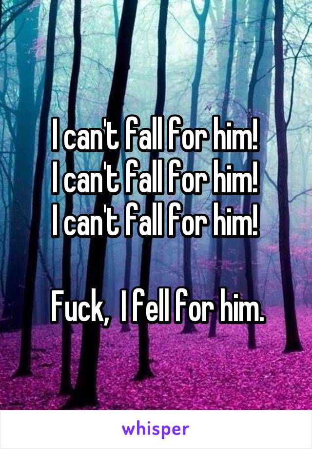 I can't fall for him! 
I can't fall for him! 
I can't fall for him! 

Fuck,  I fell for him.