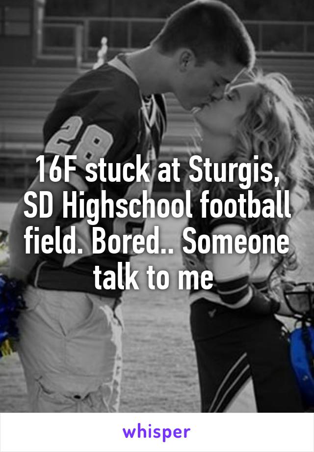 16F stuck at Sturgis, SD Highschool football field. Bored.. Someone talk to me 