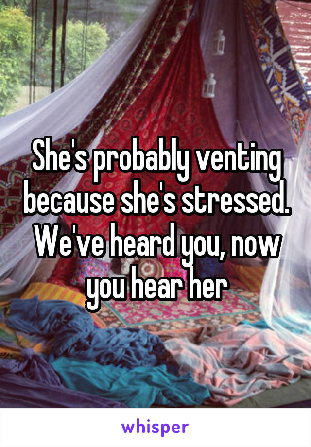 She's probably venting because she's stressed.
We've heard you, now you hear her