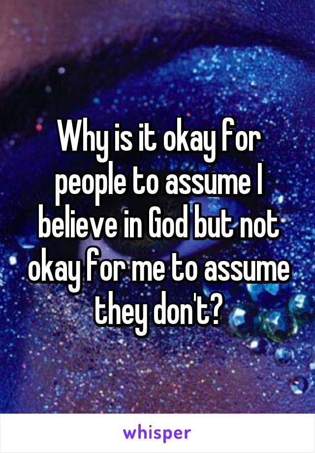 Why is it okay for people to assume I believe in God but not okay for me to assume they don't?