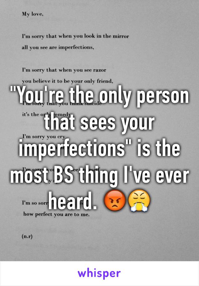 "You're the only person that sees your imperfections" is the most BS thing I've ever heard. 😡😤