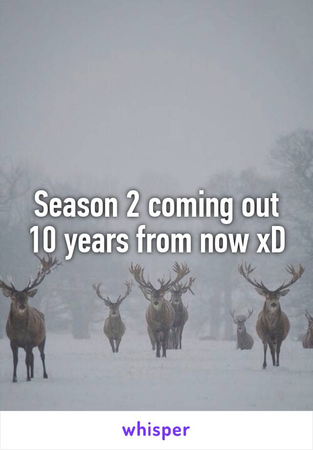 Season 2 coming out 10 years from now xD