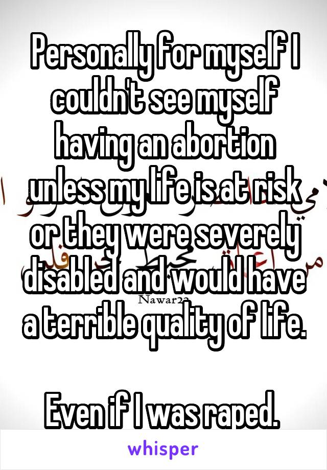 Personally for myself I couldn't see myself having an abortion unless my life is at risk or they were severely disabled and would have a terrible quality of life. 
Even if I was raped. 