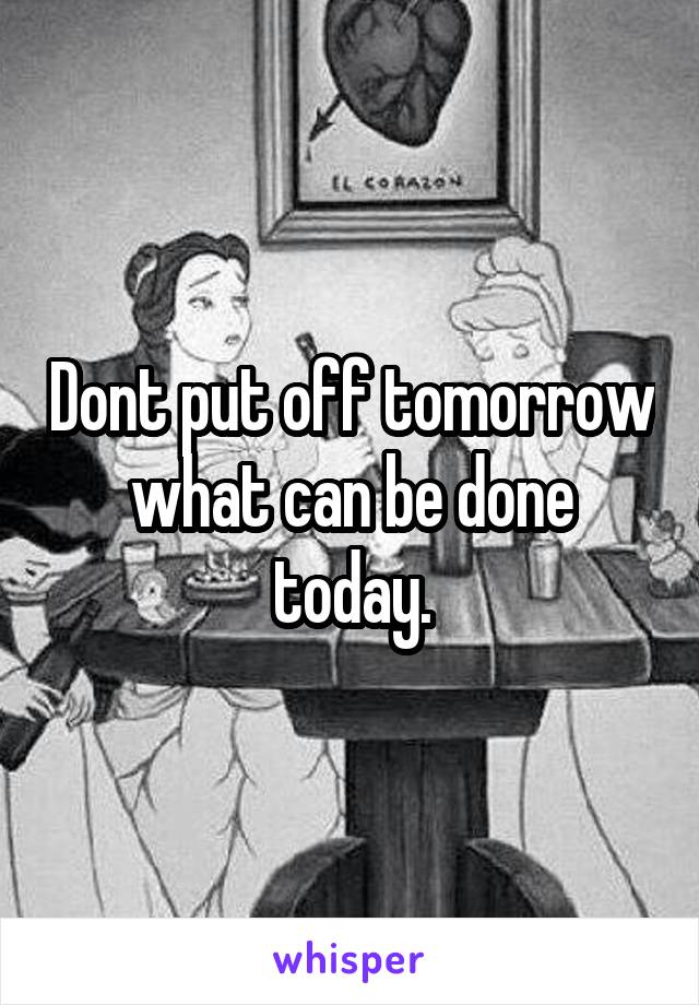 Dont put off tomorrow what can be done today.