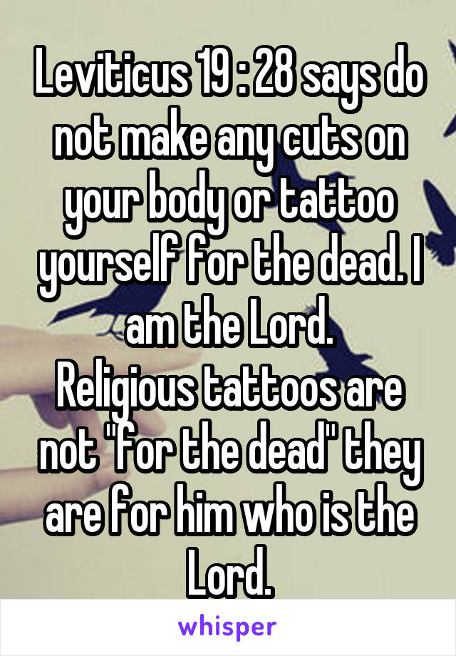 Leviticus 19 : 28 says do not make any cuts on your body or tattoo yourself for the dead. I am the Lord.
Religious tattoos are not "for the dead" they are for him who is the Lord.