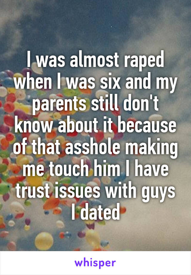 I was almost raped when I was six and my parents still don't know about it because of that asshole making me touch him I have trust issues with guys I dated