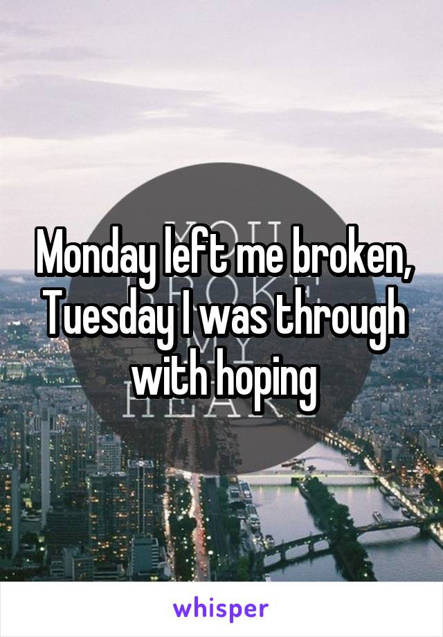 Monday left me broken, Tuesday I was through with hoping